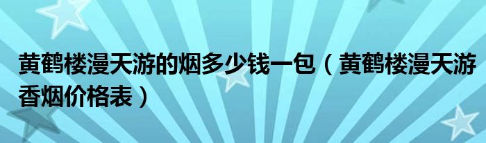 黄鹤楼漫天游的烟多少钱一包(黄鹤楼漫天游香烟价格表)