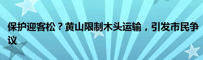 保护迎客松?黄山限制木头运输,引发市民争议