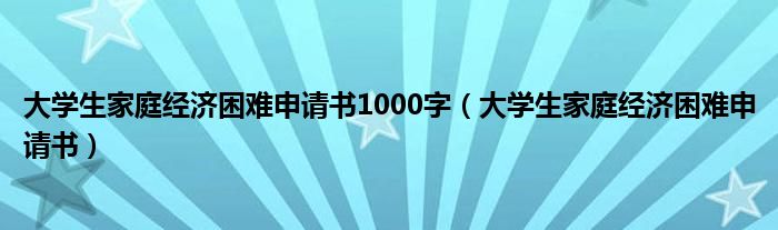 大学生家庭经济困难申请书1000字(大学生家庭经济困难申请书)
