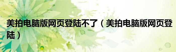 美拍电脑版网页登陆不了(美拍电脑版网页登陆)