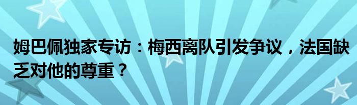 姆巴佩独家专访:梅西离队引发争议,法国缺乏对他的尊重?