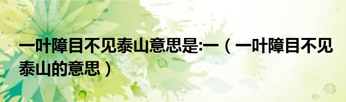 一叶障目不见泰山意思是:一(一叶障目不见泰山的意思)