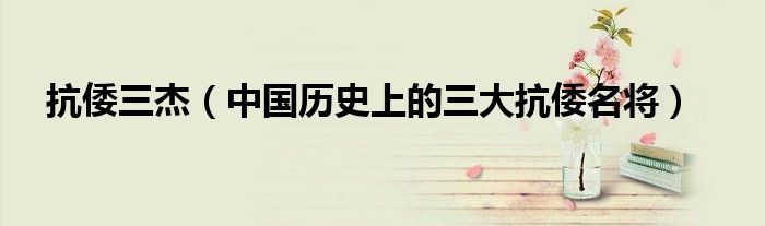 抗倭三杰(中国历史上的三大抗倭名将)