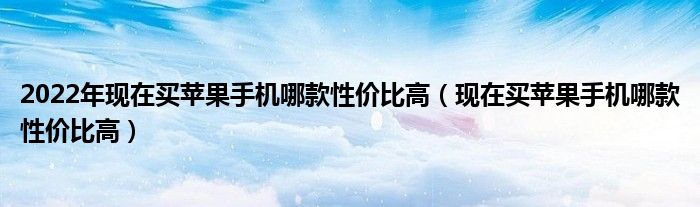 2022年现在买苹果手机哪款性价比高(现在买苹果手机哪款性价比高)