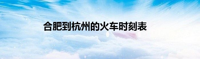 合肥到杭州的火车时刻表