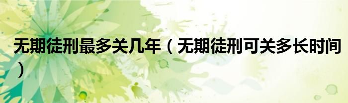 无期徒刑最多关几年(无期徒刑可关多长时间)