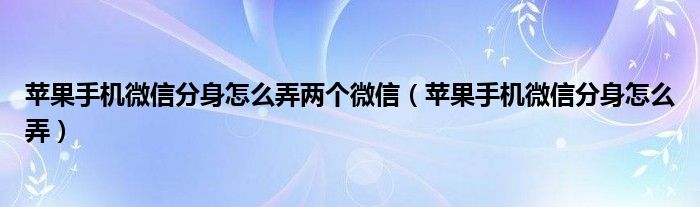 苹果手机微信分身怎么弄两个微信(苹果手机微信分身怎么弄)