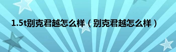 1.5t别克君越怎么样(别克君越怎么样)