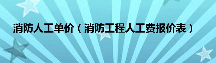 消防人工单价(消防工程人工费报价表)