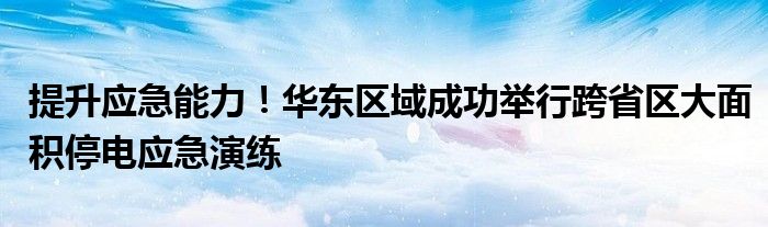 提升应急能力!华东区域成功举行跨省区大面积停电应急演练