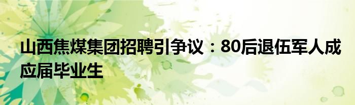 山西焦煤集团招聘引争议:80后退伍军人成应届毕业生