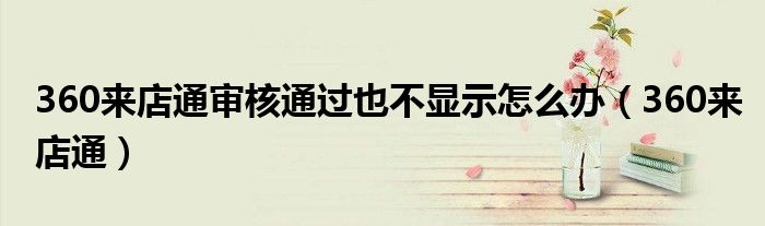 360来店通审核通过也不显示怎么办(360来店通)