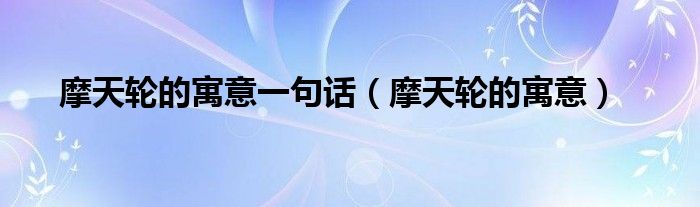摩天轮的寓意一句话(摩天轮的寓意)