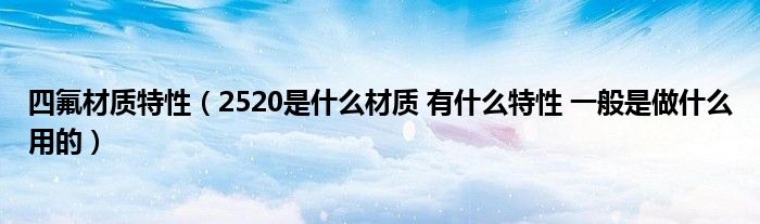 四氟材质特性(2520是什么材质 有什么特性 一般是做什么用的)