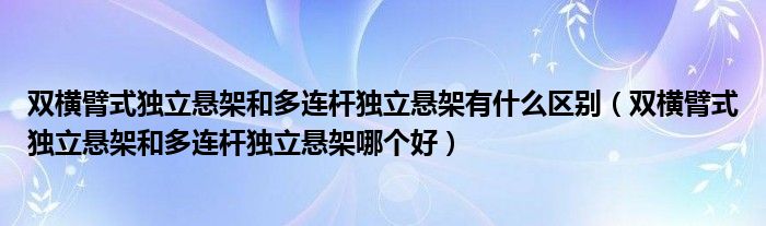 双横臂式独立悬架和多连杆独立悬架有什么区别(双横臂式独立悬架和多连杆独立悬架哪个好)