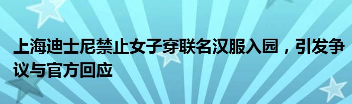 上海迪士尼禁止女子穿联名汉服入园,引发争议与官方回应