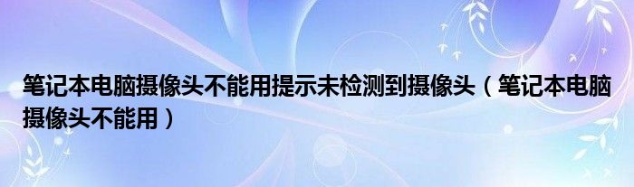 笔记本电脑摄像头不能用提示未检测到摄像头(笔记本电脑摄像头不能用)