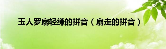玉人罗扇轻缣的拼音(扇走的拼音)