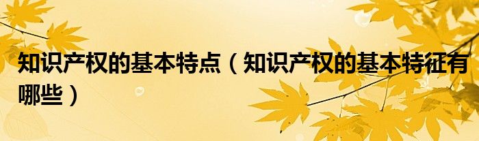 知识产权的基本特点(知识产权的基本特征有哪些)