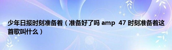 少年日报时刻准备着(准备好了吗 amp 47 时刻准备着这首歌叫什么)
