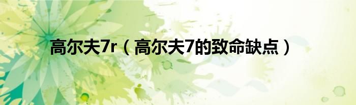 高尔夫7r(高尔夫7的致命缺点)