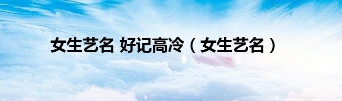 女生艺名 好记高冷(女生艺名)