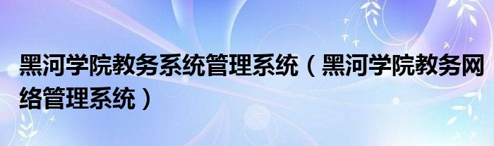 黑河学院教务系统管理系统(黑河学院教务网络管理系统)