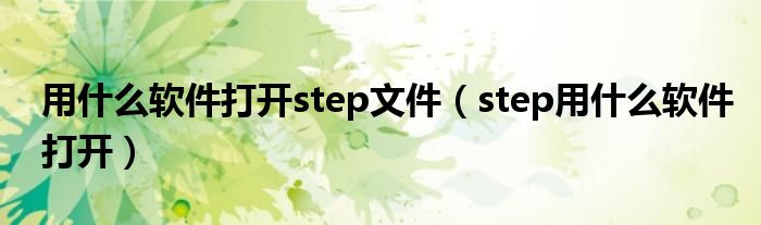 用什么软件打开step文件（step用什么软件打开）