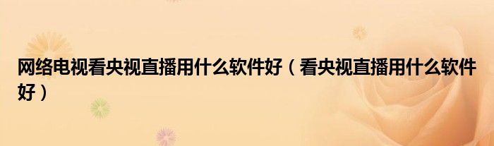 网络电视看央视直播用什么软件好(看央视直播用什么软件好)