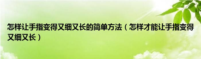 怎样让手指变得又细又长的简单方法(怎样才能让手指变得又细又长)