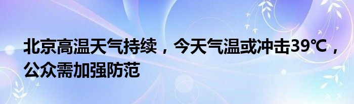 北京高温天气持续,今天气温或冲击39℃,公众需加强防范
