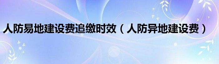 人防易地建设费追缴时效(人防异地建设费)