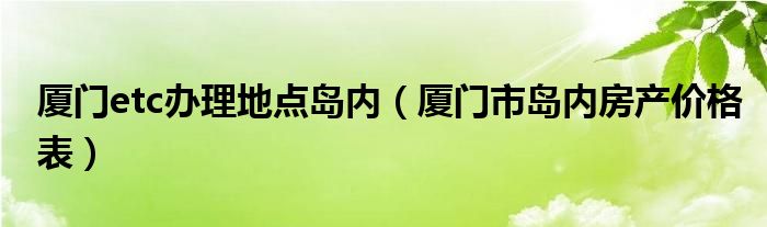 厦门etc办理地点岛内(厦门市岛内房产价格表)
