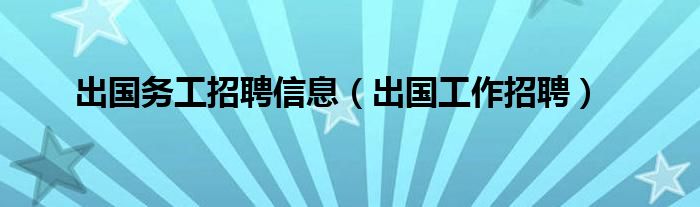 出国务工招聘信息(出国工作招聘)