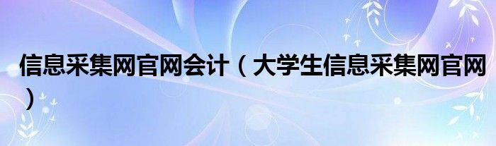 信息采集网官网会计(大学生信息采集网官网)