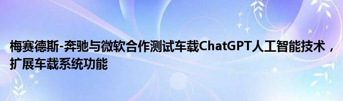 梅赛德斯-奔驰与微软合作测试车载ChatGPT人工智能技术,扩展车载系统功能
