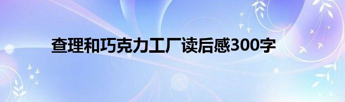 查理和巧克力工厂读后感300字