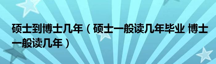 硕士到博士几年(硕士一般读几年毕业 博士一般读几年)