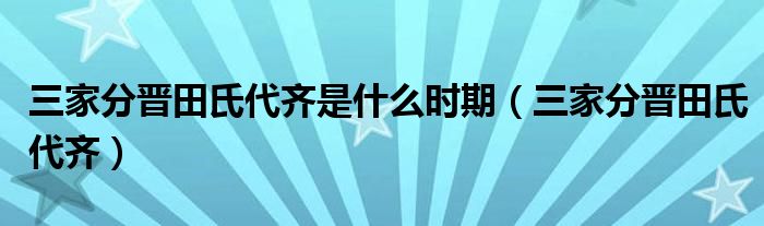 三家分晋田氏代齐是什么时期(三家分晋田氏代齐)