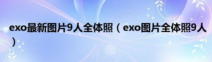 exo最新图片9人全体照(exo图片全体照9人)