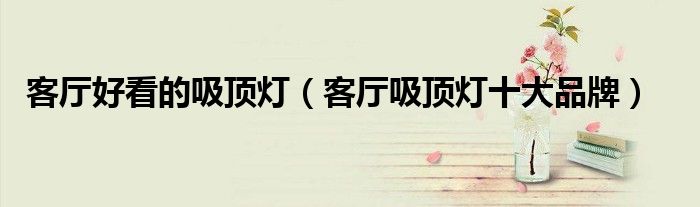 客厅好看的吸顶灯(客厅吸顶灯十大品牌)