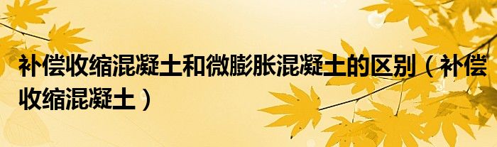 补偿收缩混凝土和微膨胀混凝土的区别(补偿收缩混凝土)