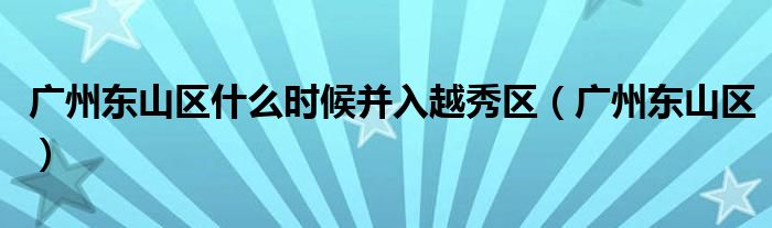 广州东山区什么时候并入越秀区(广州东山区)