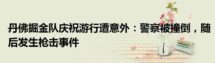 丹佛掘金队庆祝游行遭意外:警察被撞倒,随后发生枪击事件