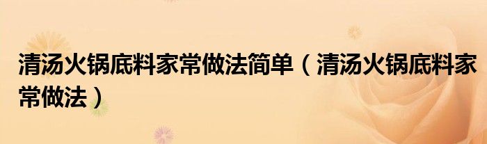 清汤火锅底料家常做法简单(清汤火锅底料家常做法)