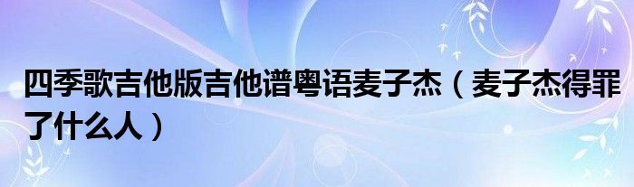 四季歌吉他版吉他谱粤语麦子杰（麦子杰得罪了什么人）