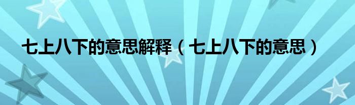七上八下的意思解释(七上八下的意思)