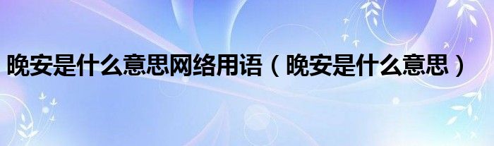 晚安是什么意思网络用语(晚安是什么意思)