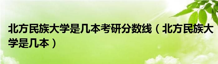 北方民族大学是几本考研分数线(北方民族大学是几本)