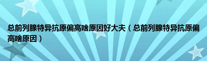 总前列腺特异抗原偏高啥原因好大夫(总前列腺特异抗原偏高啥原因)